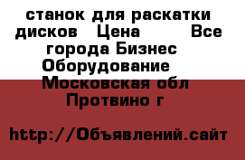 станок для раскатки дисков › Цена ­ 75 - Все города Бизнес » Оборудование   . Московская обл.,Протвино г.